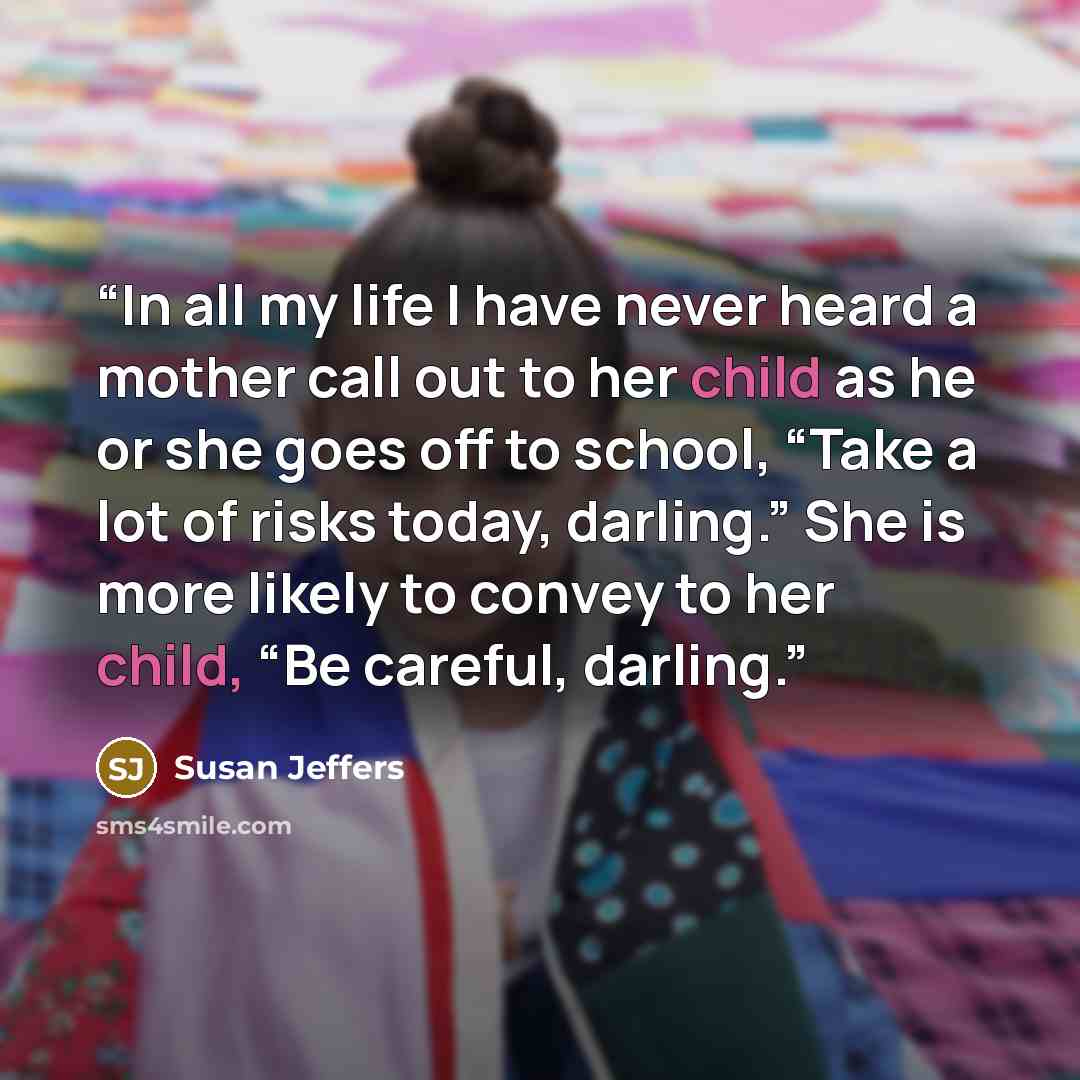“In all my life I have never heard a mother call out to her child as he or she goes off to school, “Take a lot of risks today, darling.” She is more likely to convey to her child, “Be careful, darling.” quote by Susan Jeffers