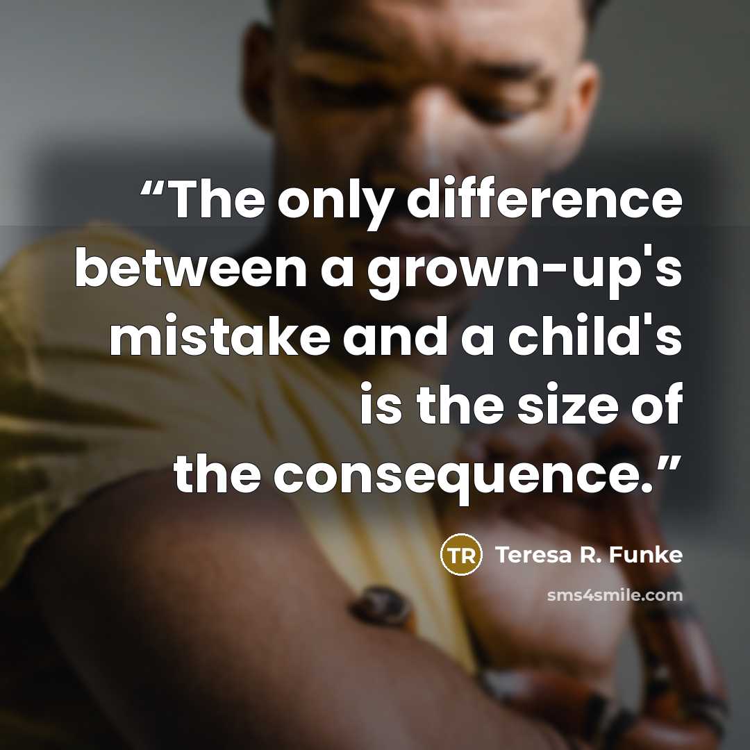 “The only difference between a grown-up's mistake and a child's is the size of the consequence.” quote by Teresa R. Funke