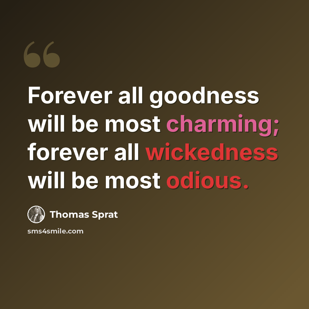 “Forever all goodness will be most charming; forever all wickedness will be most odious.” quote by Thomas Sprat