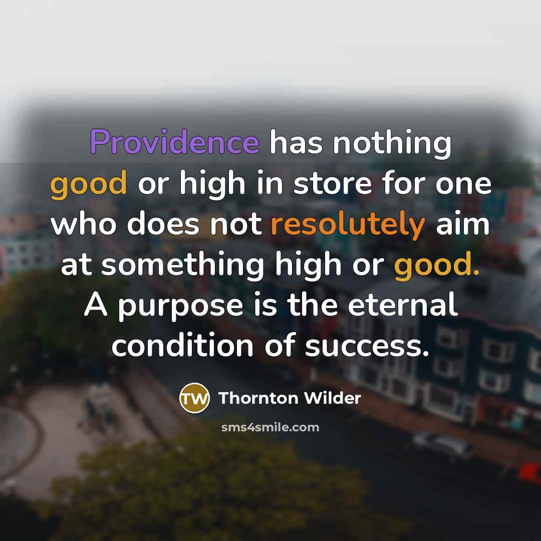 “Providence has nothing good or high in store for one who does not resolutely aim at something high or good. A purpose is the eternal condition of success.” quote by Thornton Wilder