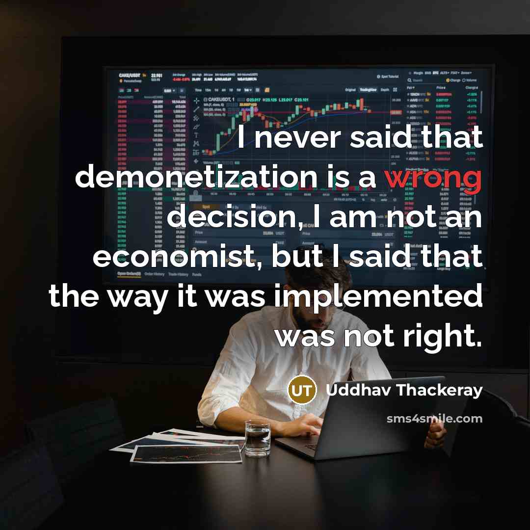 “I never said that demonetization is a wrong decision, I am not an economist, but I said that the way it was implemented was not right.” quote by Uddhav Thackeray