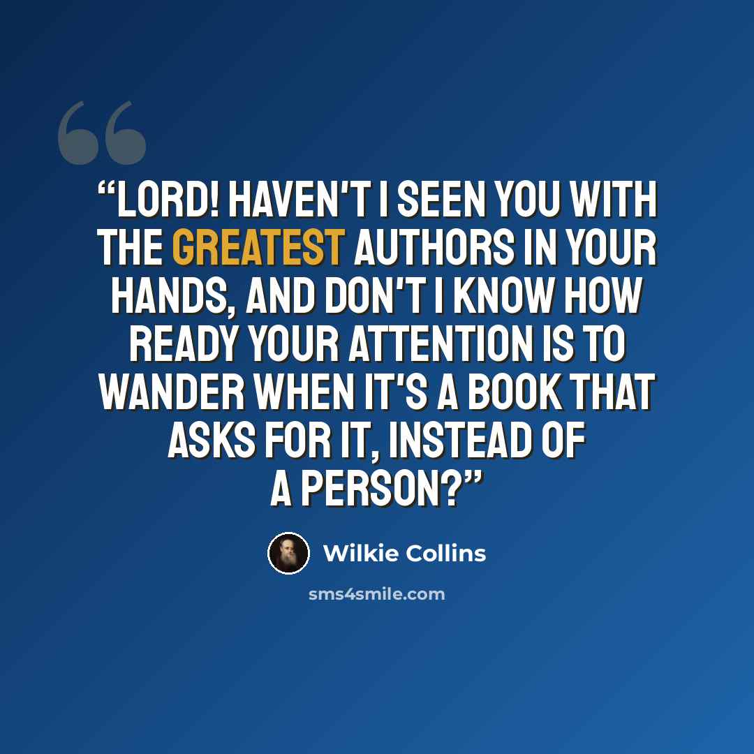 “Lord! haven't I seen you with the greatest authors in your hands, and don't I know how ready your attention is to wander when it's a book that asks for it, instead of a person?” quote by Wilkie Collins