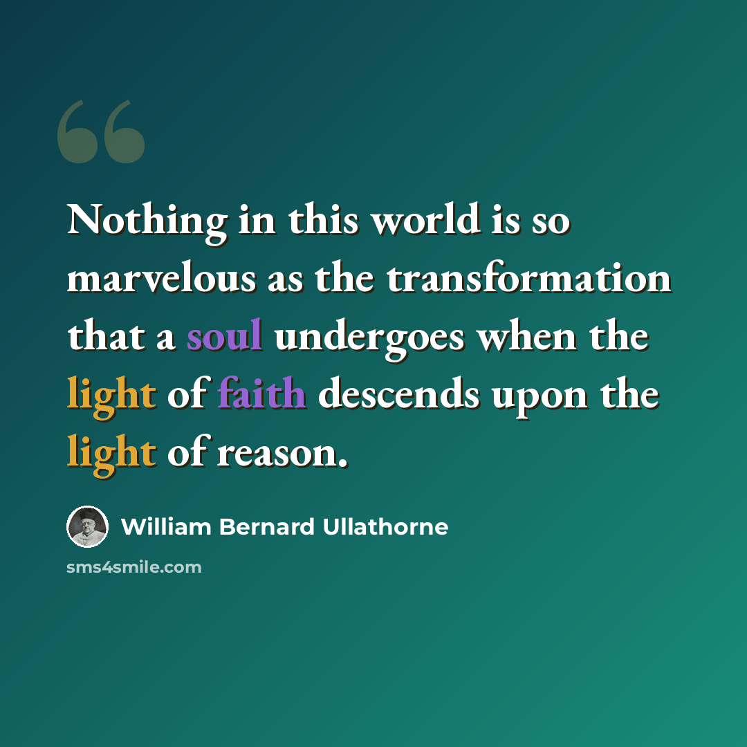 “Nothing in this world is so marvelous as the transformation that a soul undergoes when the light of faith descends upon the light of reason.” quote by William Bernard Ullathorne