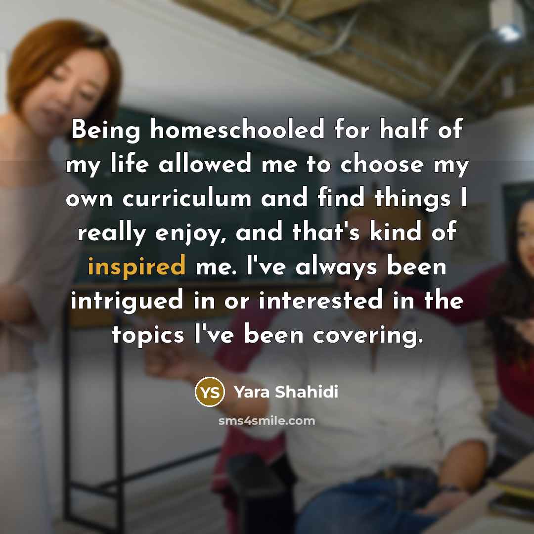 “Being homeschooled for half of my life allowed me to choose my own curriculum and find things I really enjoy, and that's kind of inspired me. I've always been intrigued in or interested in the topics I've been covering.” quote by Yara Shahidi
