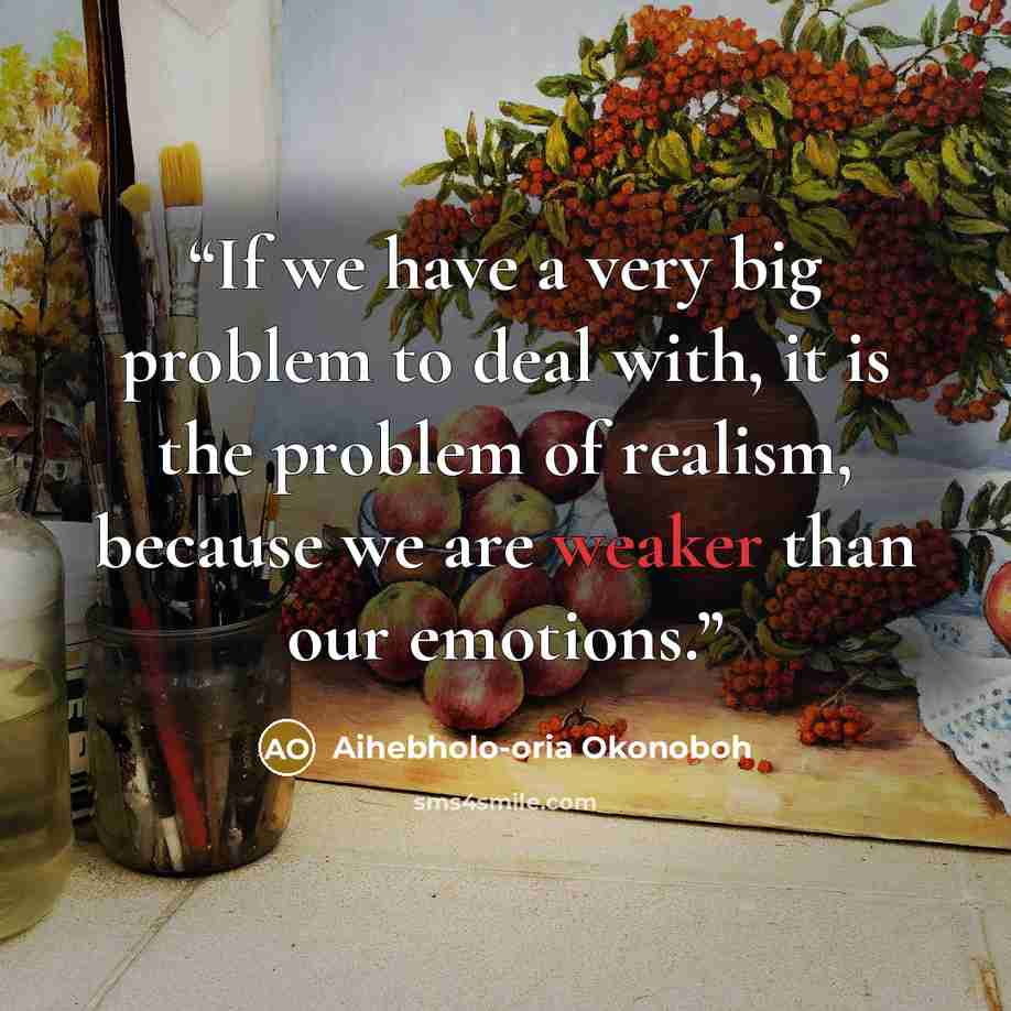 “If we have a very big problem to deal with, it is the problem of realism, because we are weaker than our emotions.” quote by Aihebholo-oria Okonoboh