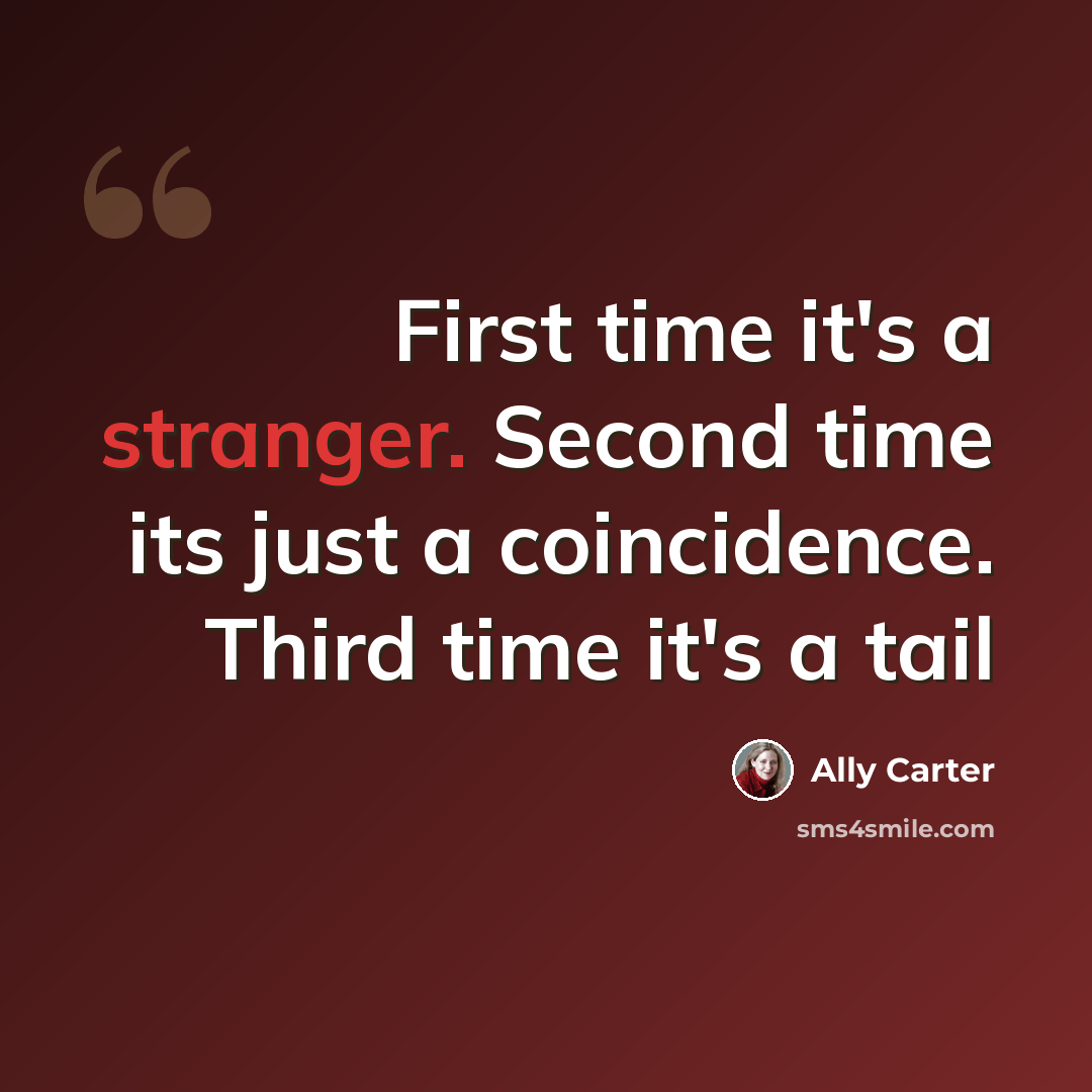 “First time it's a stranger. Second time its just a coincidence. Third time it's a tail” quote by Ally Carter
