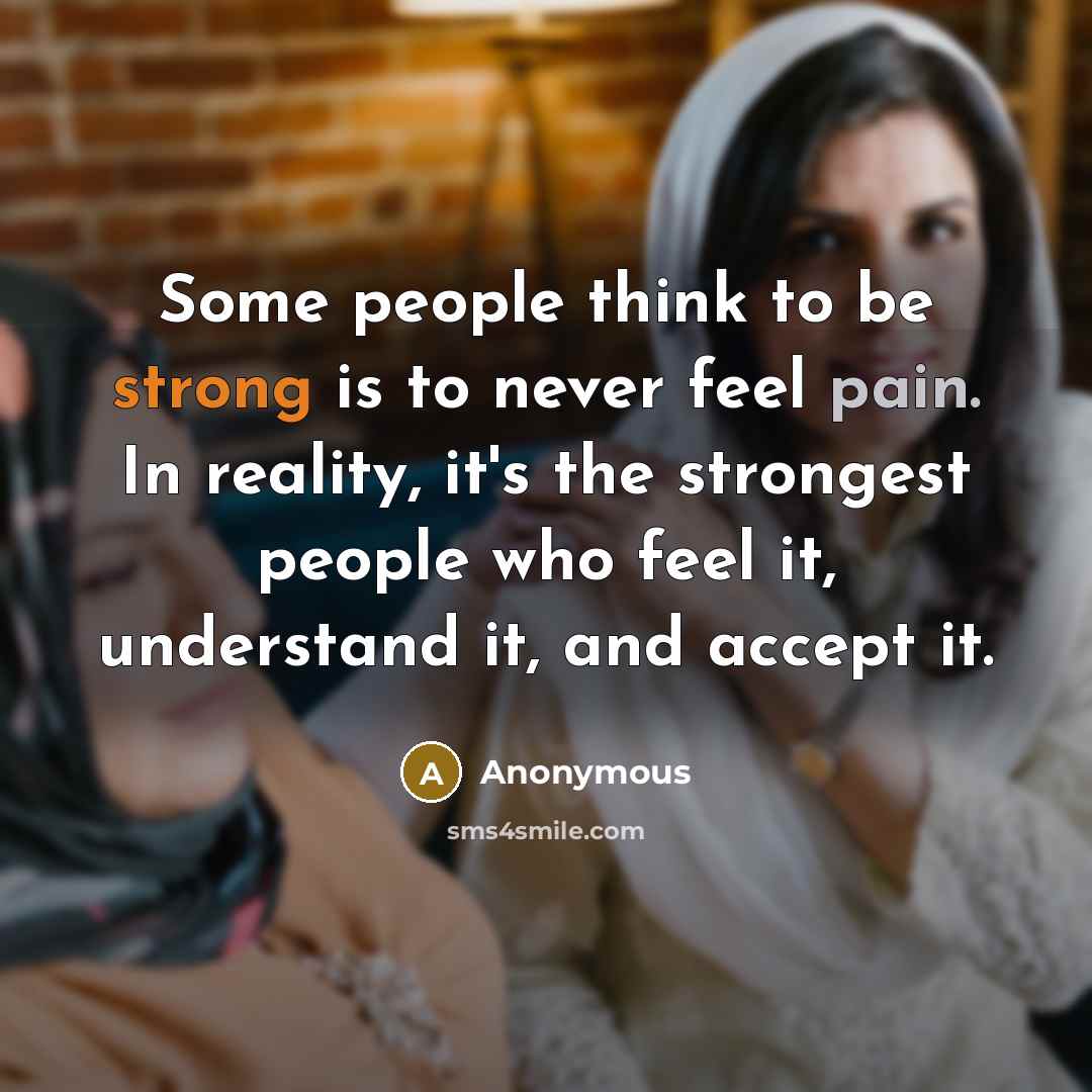 “Some people think to be strong is to never feel pain. In reality, it's the strongest people who feel it, understand it, and accept it.” quote by Anonymous