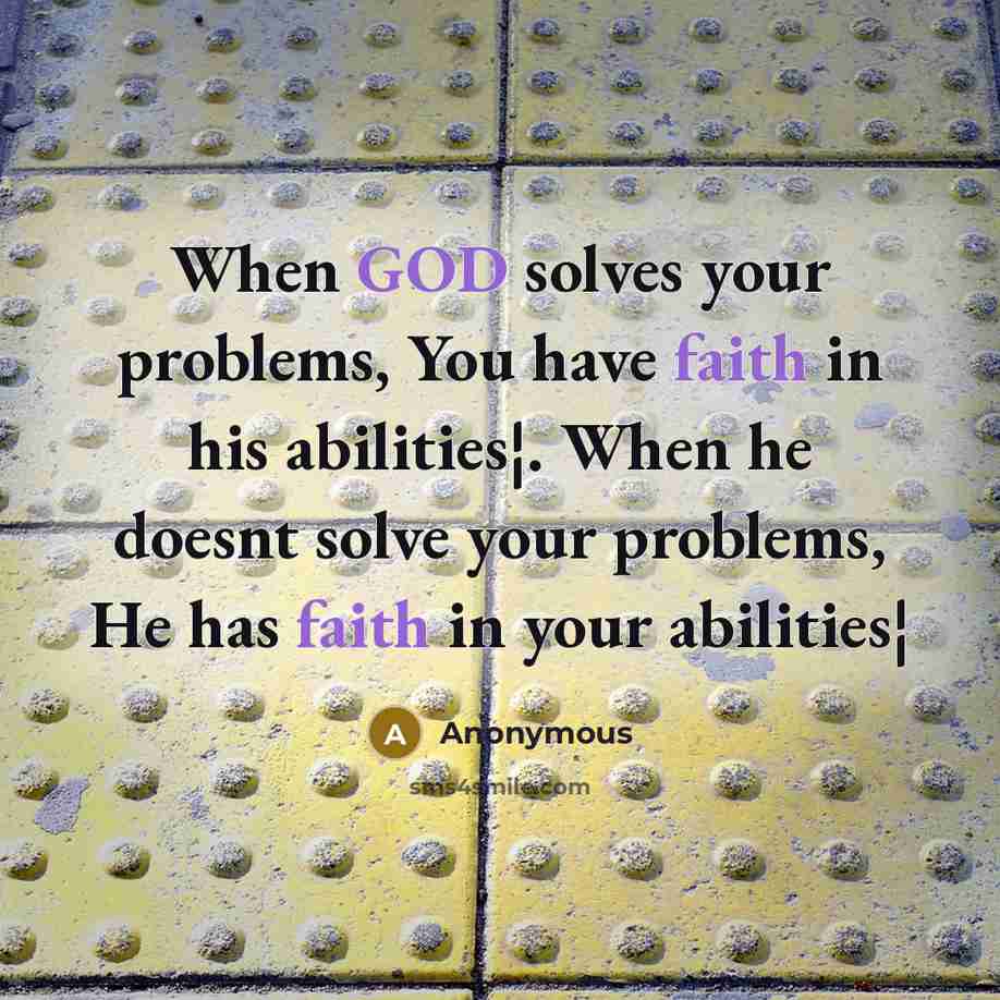 “When GOD solves your problems, You have faith in his abilities¦. When he doesnt solve your problems, He has faith in your abilities¦” quote by Anonymous