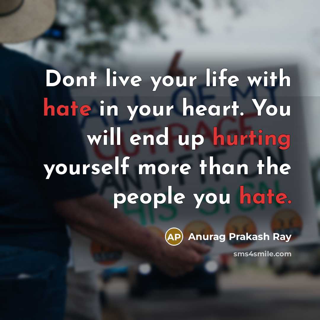 “Dont live your life with hate in your heart. You will end up hurting yourself more than the people you hate.” quote by Anurag Prakash Ray