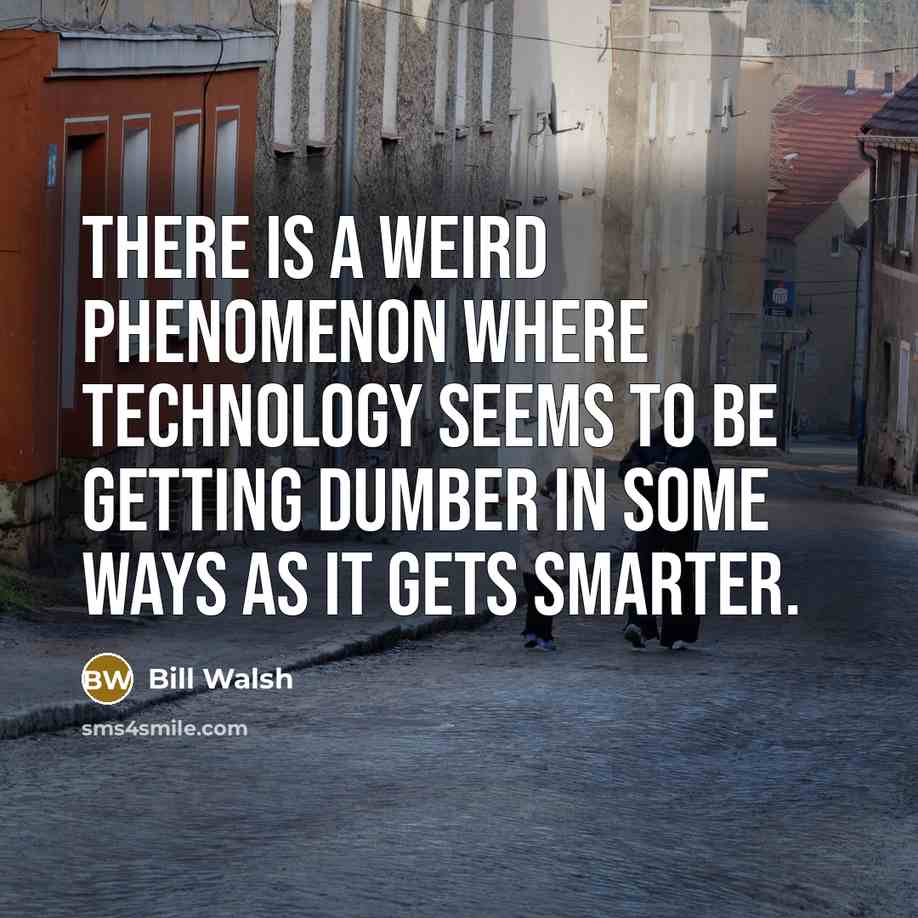 “There is a weird phenomenon where technology seems to be getting dumber in some ways as it gets smarter.” quote by Bill Walsh