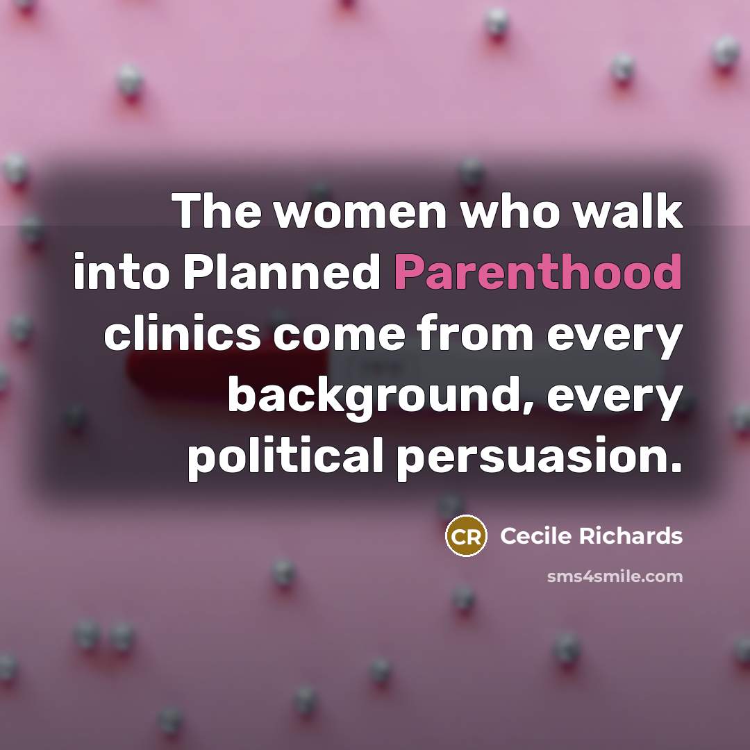 “The women who walk into Planned Parenthood clinics come from every background, every political persuasion.” quote by Cecile Richards