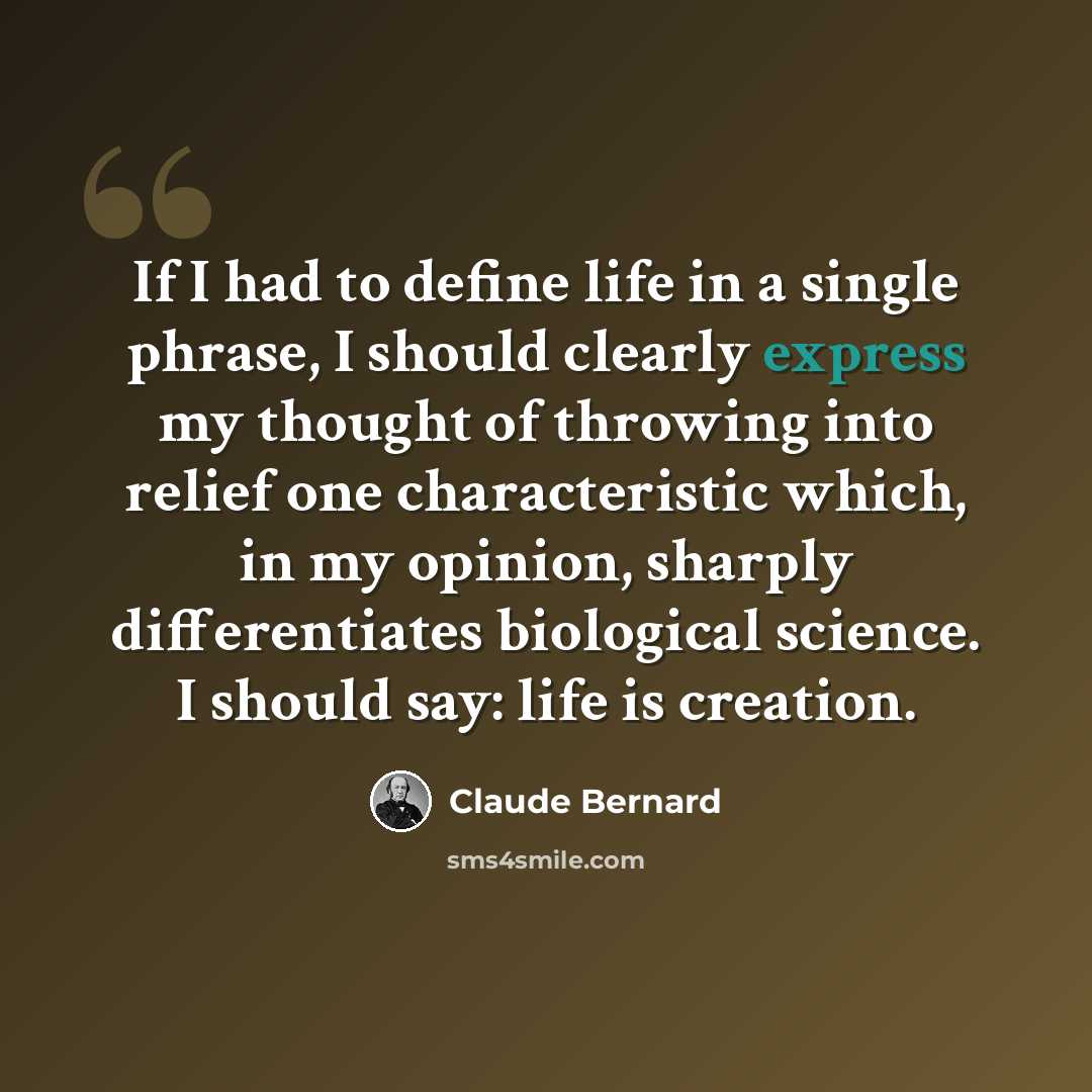 “If I had to define life in a single phrase, I should clearly express my thought of throwing into relief one characteristic which, in my opinion, sharply differentiates biological science. I should say: life is creation.” quote by Claude Bernard