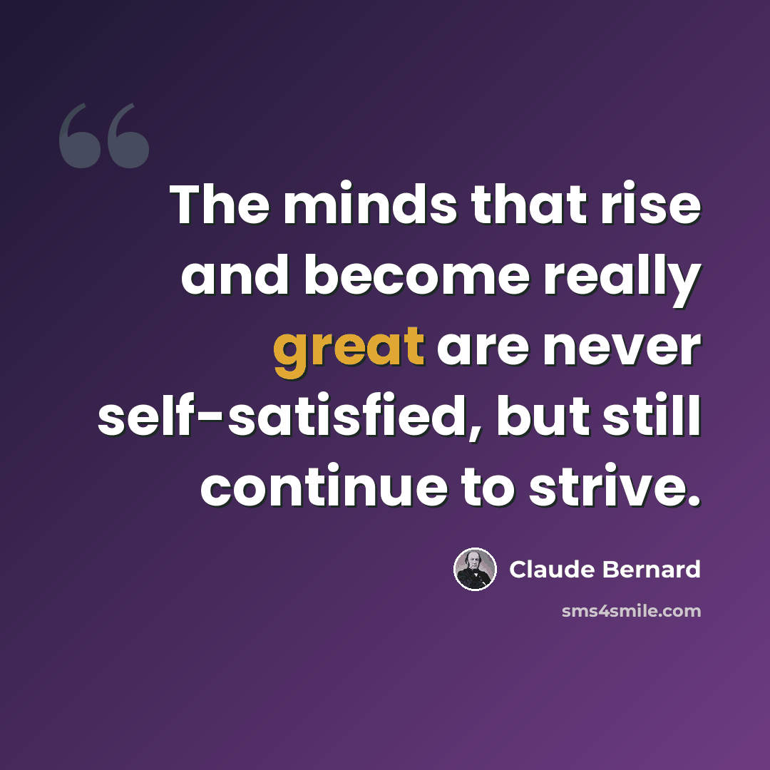 “The minds that rise and become really great are never self-satisfied, but still continue to strive.” quote by Claude Bernard