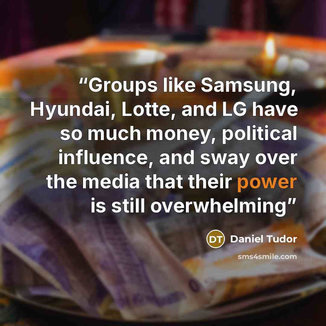 “Groups like Samsung, Hyundai, Lotte, and LG have so much money, political influence, and sway over the media that their power is still overwhelming” quote by Daniel Tudor