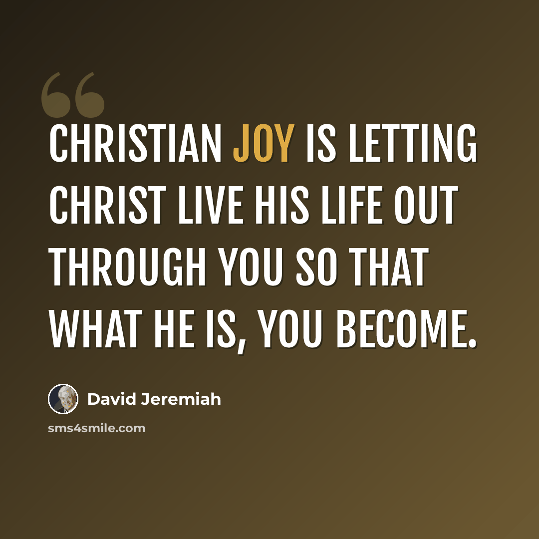 “Christian joy is letting Christ live His life out through you so that what He is, you become.” quote by David Jeremiah