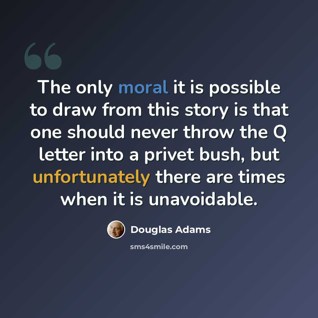 “The only moral it is possible to draw from this story is that one should never throw the Q letter into a privet bush, but unfortunately there are times when it is unavoidable.” quote by Douglas Adams