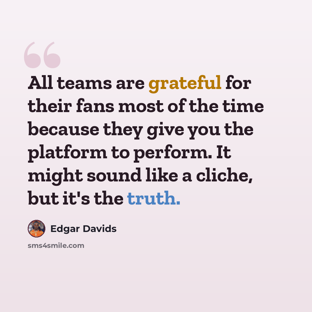“All teams are grateful for their fans most of the time because they give you the platform to perform. It might sound like a cliche, but it's the truth.” quote by Edgar Davids