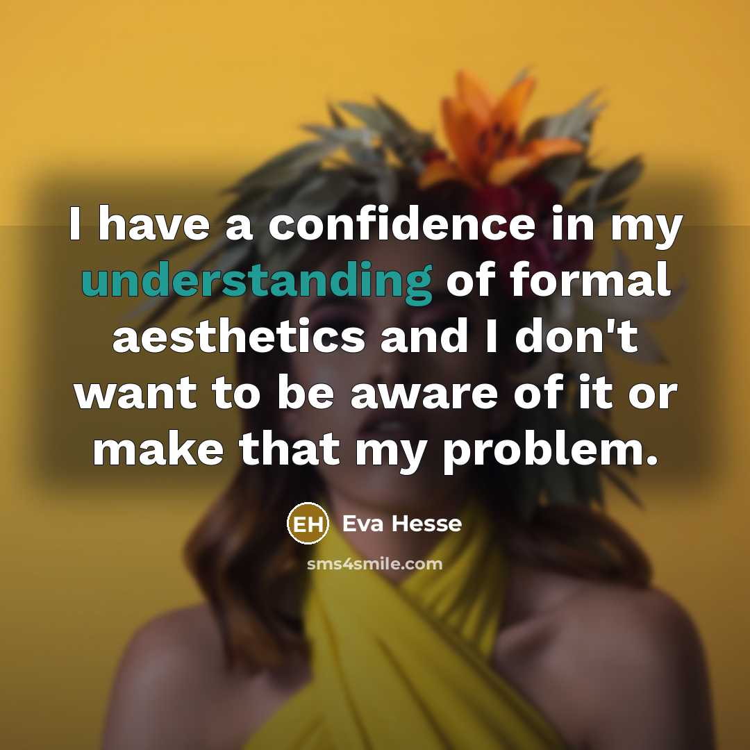 “I have a confidence in my understanding of formal aesthetics and I don't want to be aware of it or make that my problem.” quote by Eva Hesse