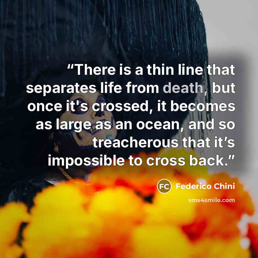 “There is a thin line that separates life from death, but once it's crossed, it becomes as large as an ocean, and so treacherous that it’s impossible to cross back.” quote by Federico Chini