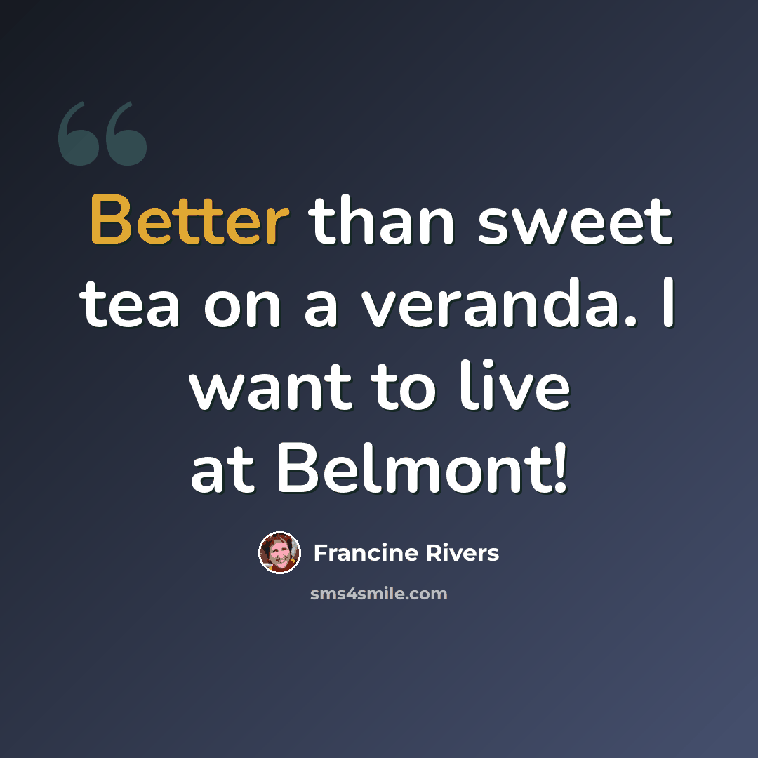 “Better than sweet tea on a veranda. I want to live at Belmont!” quote by Francine Rivers