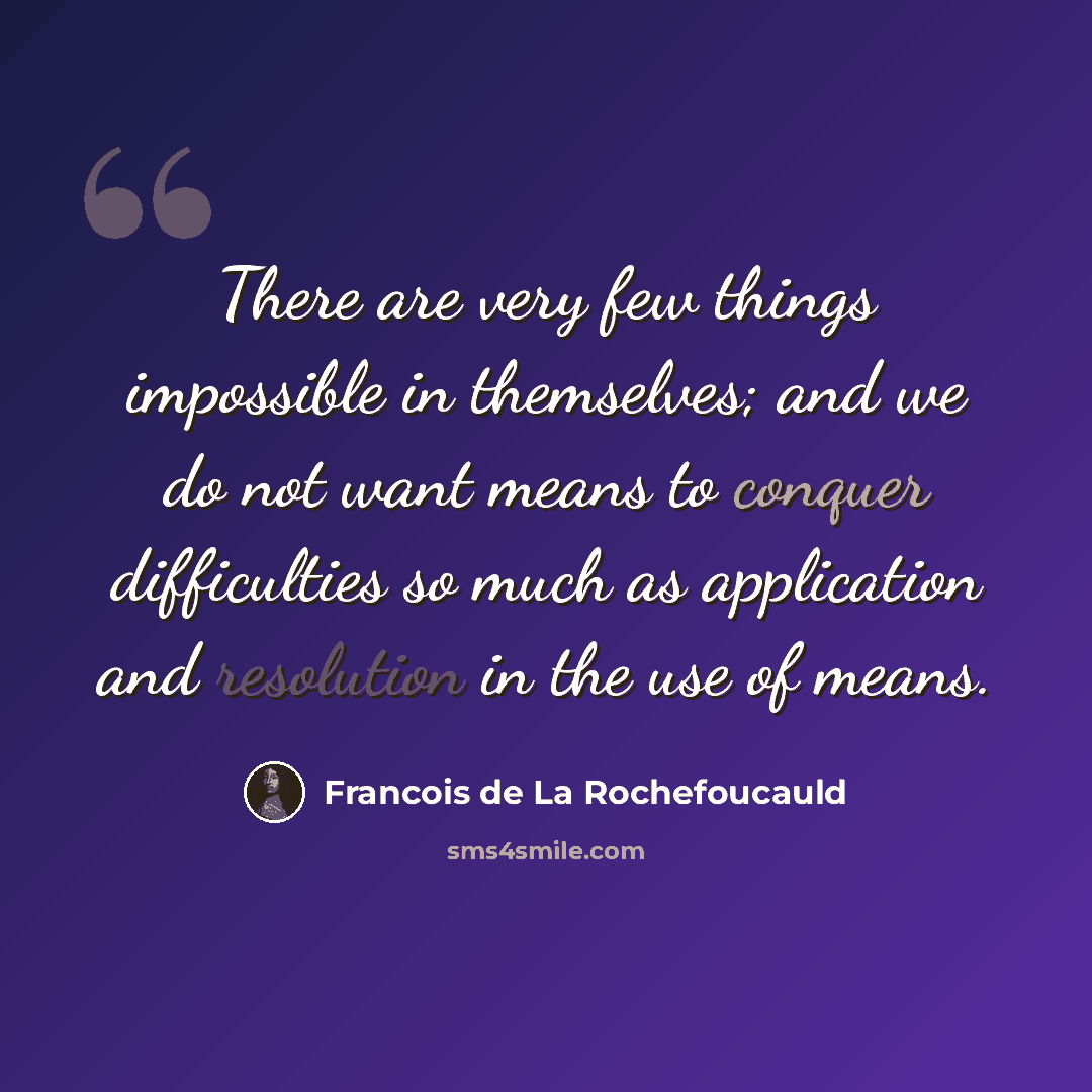 “There are very few things impossible in themselves; and we do not want means to conquer difficulties so much as application and resolution in the use of means.” quote by Francois de La Rochefoucauld