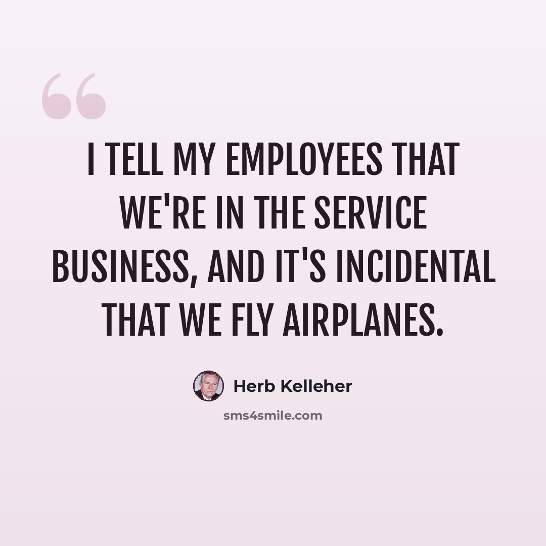 “I tell my employees that we're in the service business, and it's incidental that we fly airplanes.” quote by Herb Kelleher