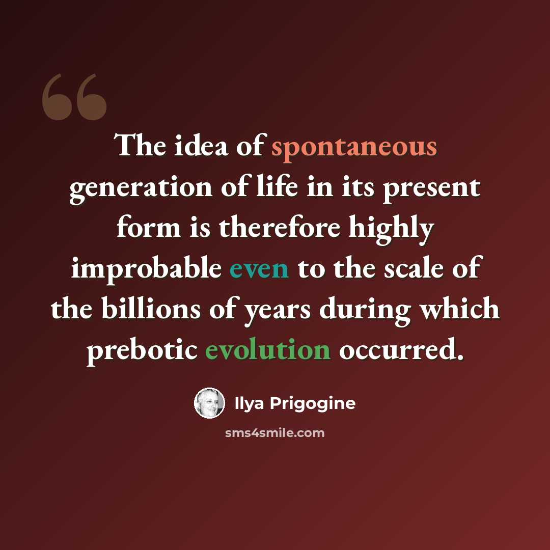“The idea of spontaneous generation of life in its present form is therefore highly improbable even to the scale of the billions of years during which prebotic evolution occurred.” quote by Ilya Prigogine