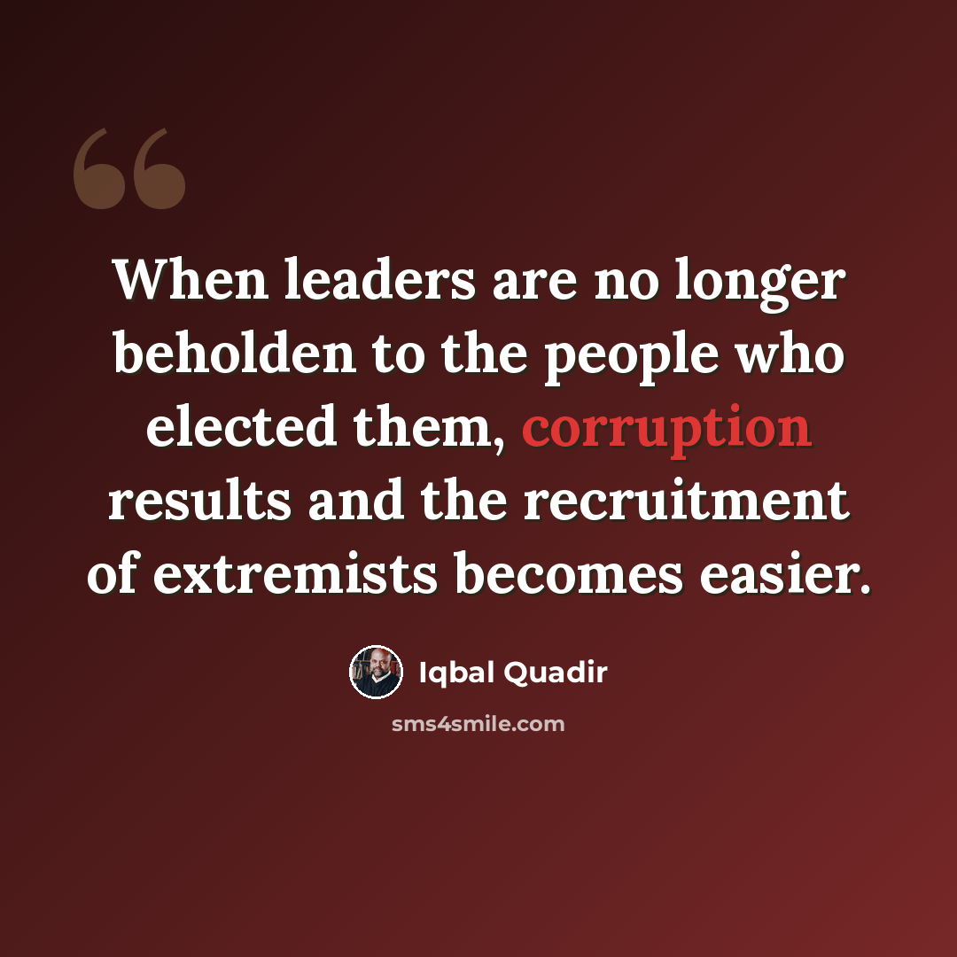 “When leaders are no longer beholden to the people who elected them, corruption results and the recruitment of extremists becomes easier.” quote by Iqbal Quadir