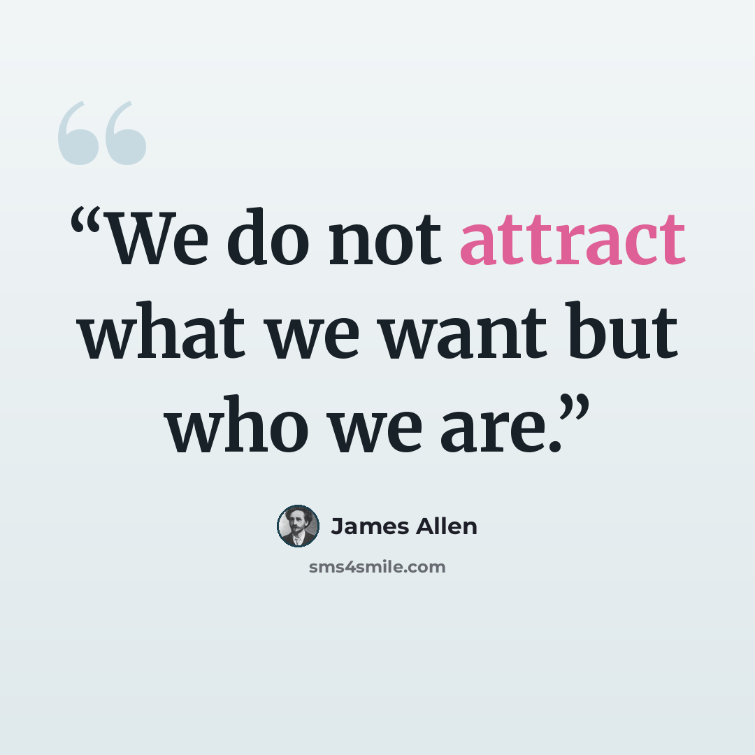 “We do not attract what we want but who we are.” quote by James Allen