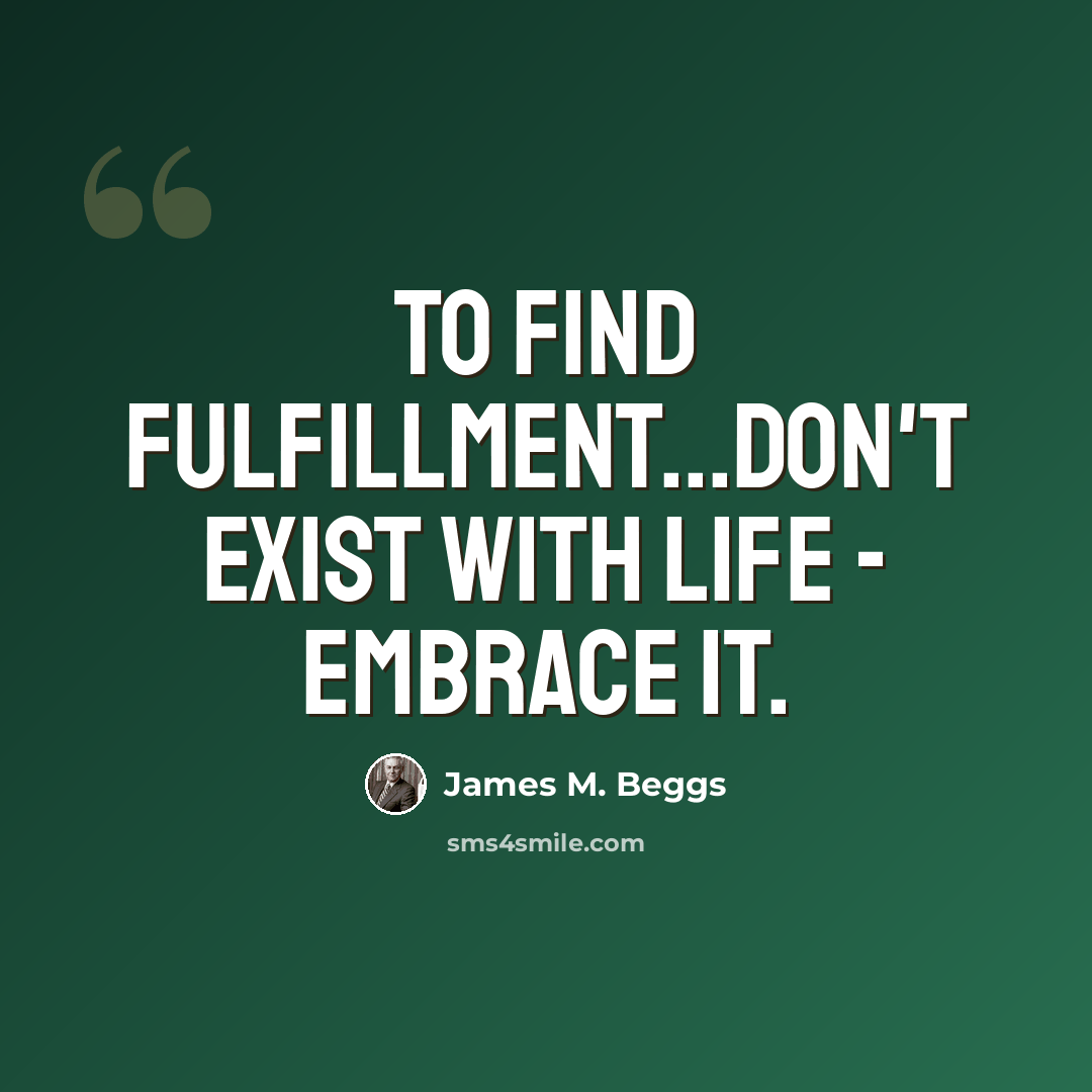 “To find fulfillment...don't exist with life - embrace it.” quote by James M. Beggs