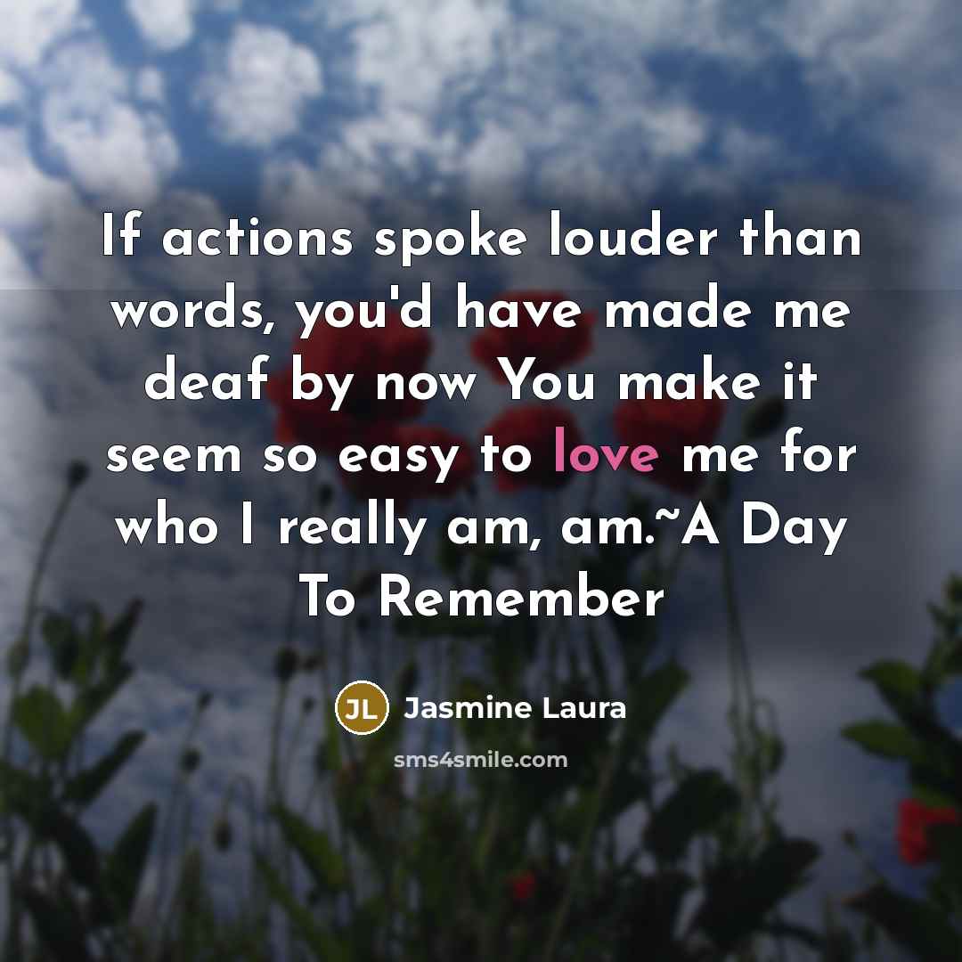“If actions spoke louder than words, you'd have made me deaf by now You make it seem so easy to love me for who I really am, am.~A Day To Remember” quote by Jasmine Laura