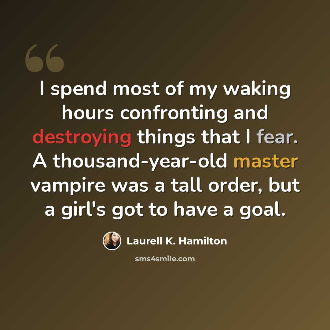 “I spend most of my waking hours confronting and destroying things that I fear. A thousand-year-old master vampire was a tall order, but a girl's got to have a goal.” quote by Laurell K. Hamilton