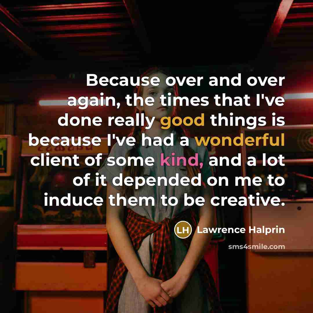 “Because over and over again, the times that I've done really good things is because I've had a wonderful client of some kind, and a lot of it depended on me to induce them to be creative.” quote by Lawrence Halprin