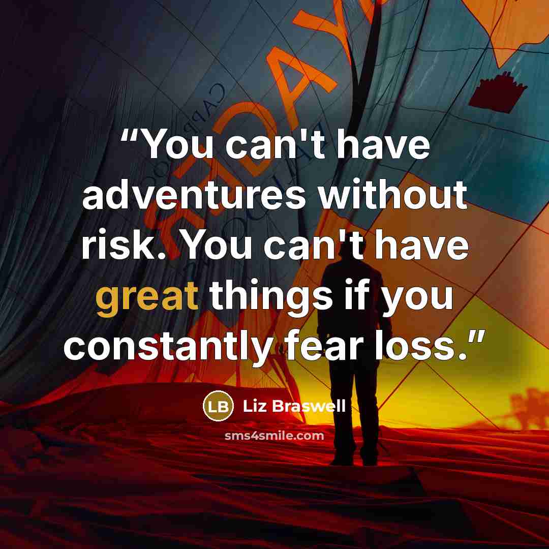 “You can't have adventures without risk. You can't have great things if you constantly fear loss.” quote by Liz Braswell