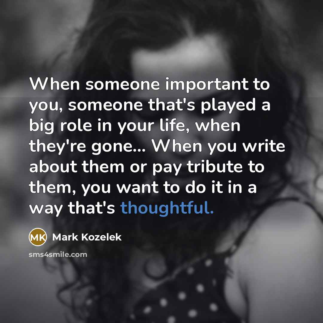 “When someone important to you, someone that's played a big role in your life, when they're gone... When you write about them or pay tribute to them, you want to do it in a way that's thoughtful.” quote by Mark Kozelek