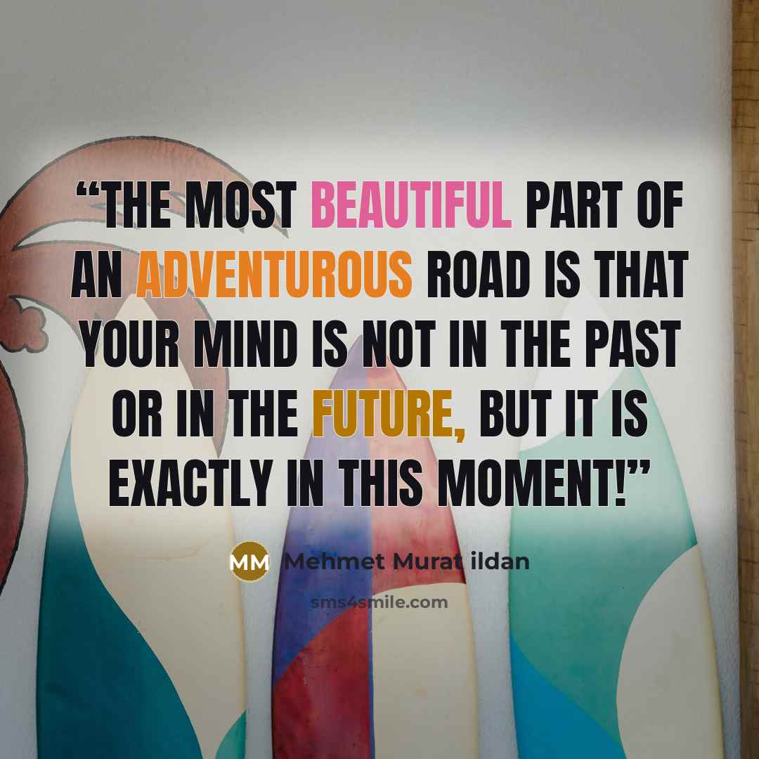 “The most beautiful part of an adventurous road is that your mind is not in the past or in the future, but it is exactly in this moment!” quote by Mehmet Murat ildan