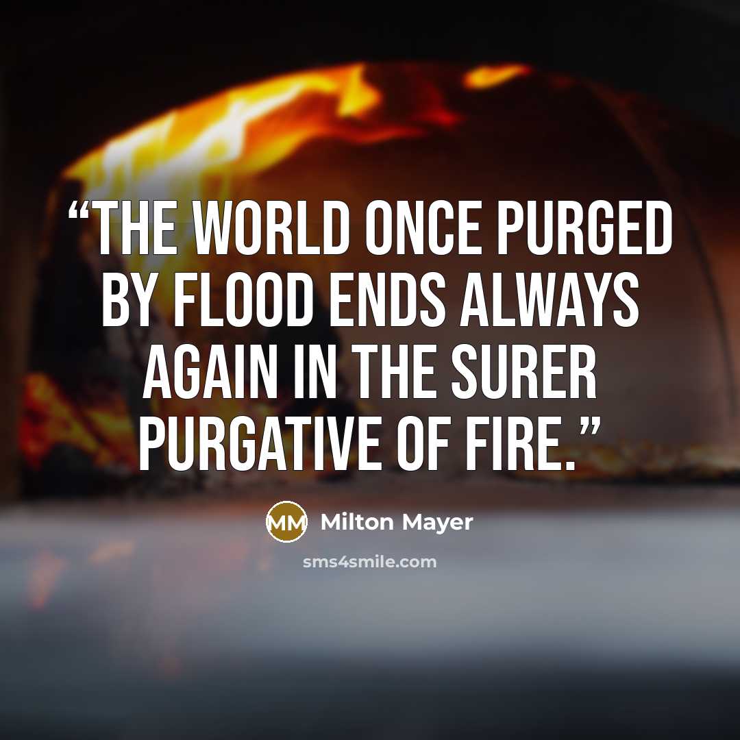 “The world once purged by flood ends always again in the surer purgative of fire.” quote by Milton Mayer