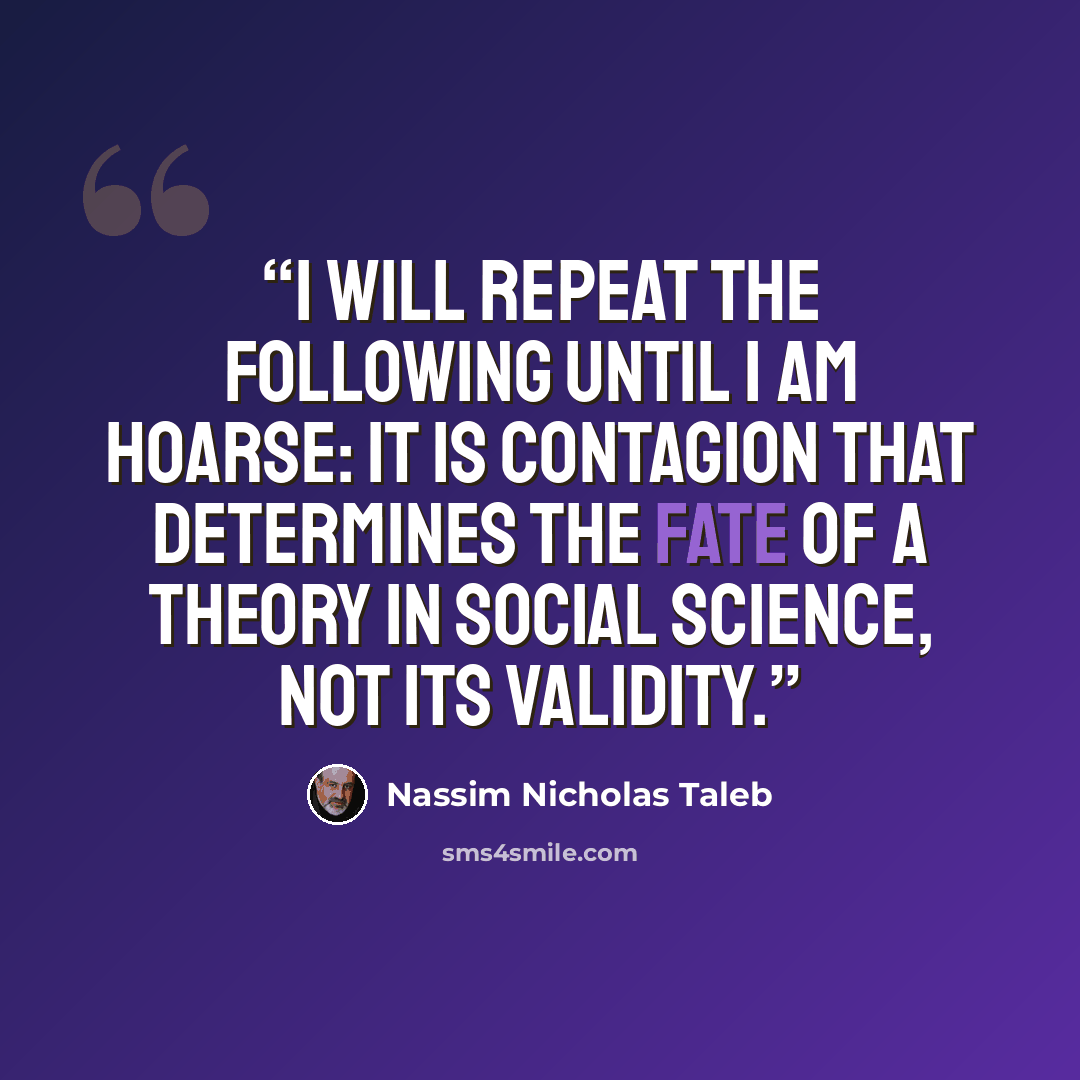 “I will repeat the following until I am hoarse: it is contagion that determines the fate of a theory in social science, not its validity.” quote by Nassim Nicholas Taleb