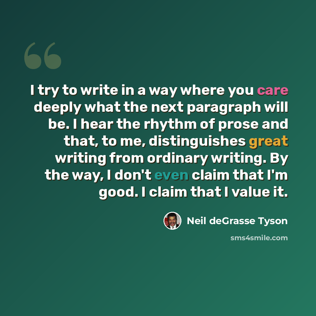 “I try to write in a way where you care deeply what the next paragraph will be. I hear the rhythm of prose and that, to me, distinguishes great writing from ordinary writing. By the way, I don't even claim that I'm good. I claim that I value it.” quote by Neil deGrasse Tyson
