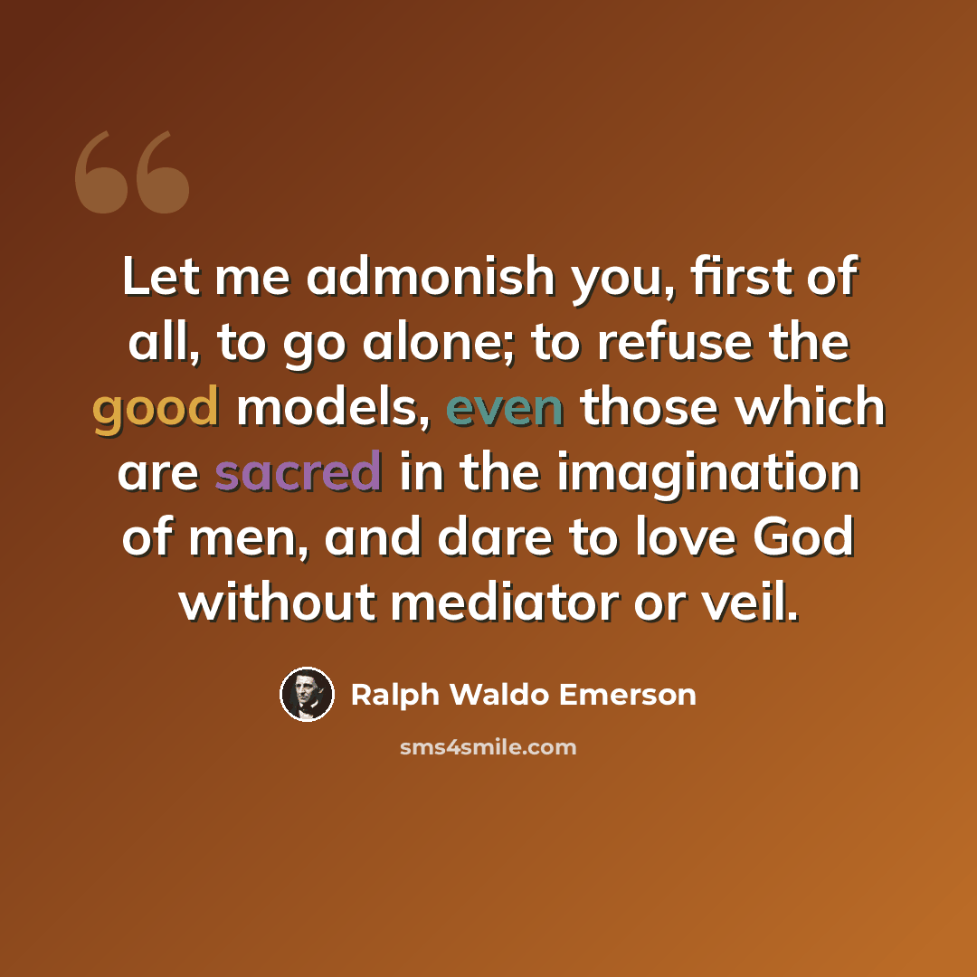 “Let me admonish you, first of all, to go alone; to refuse the good models, even those which are sacred in the imagination of men, and dare to love God without mediator or veil.” quote by Ralph Waldo Emerson