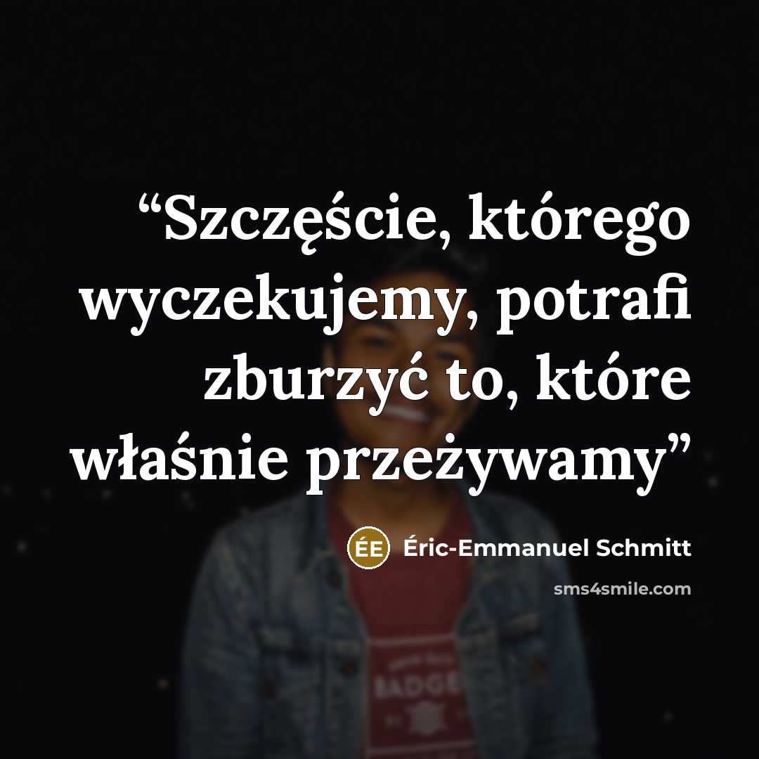 “Szczęście, którego wyczekujemy, potrafi zburzyć to, które właśnie przeżywamy” quote by Éric-Emmanuel Schmitt