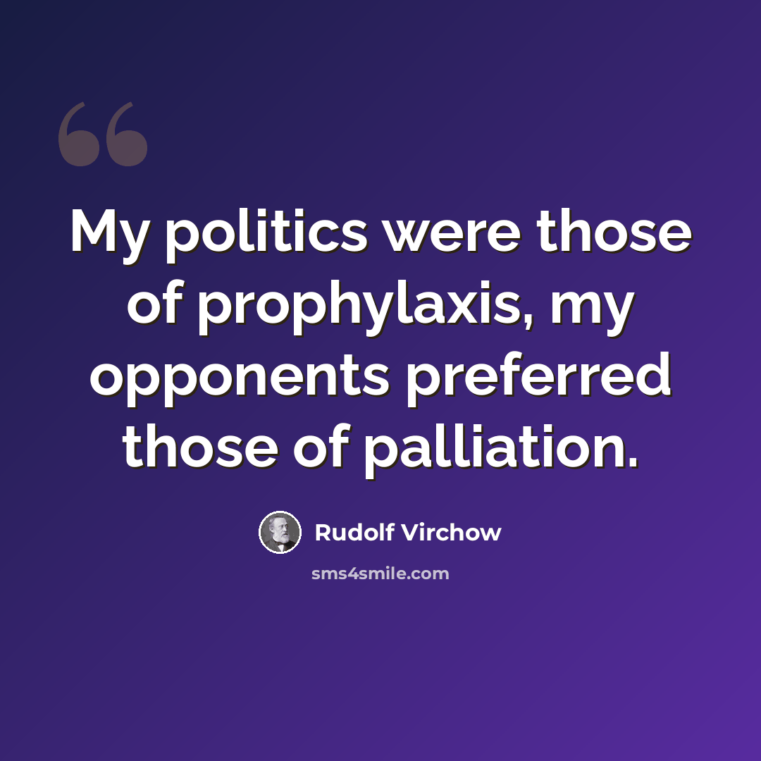 “My politics were those of prophylaxis, my opponents preferred those of palliation.” quote by Rudolf Virchow