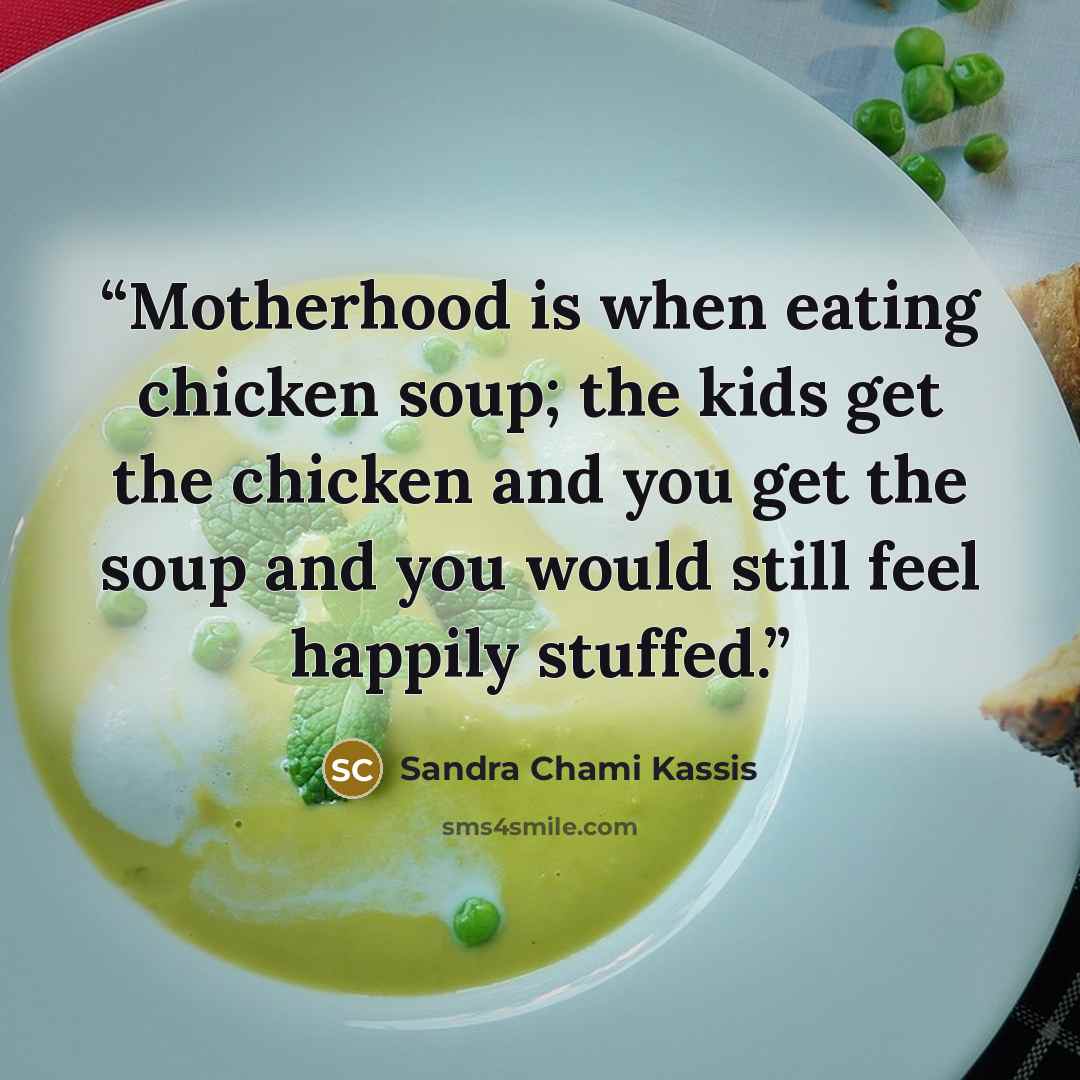 “Motherhood is when eating chicken soup; the kids get the chicken and you get the soup and you would still feel happily stuffed.” quote by Sandra Chami Kassis