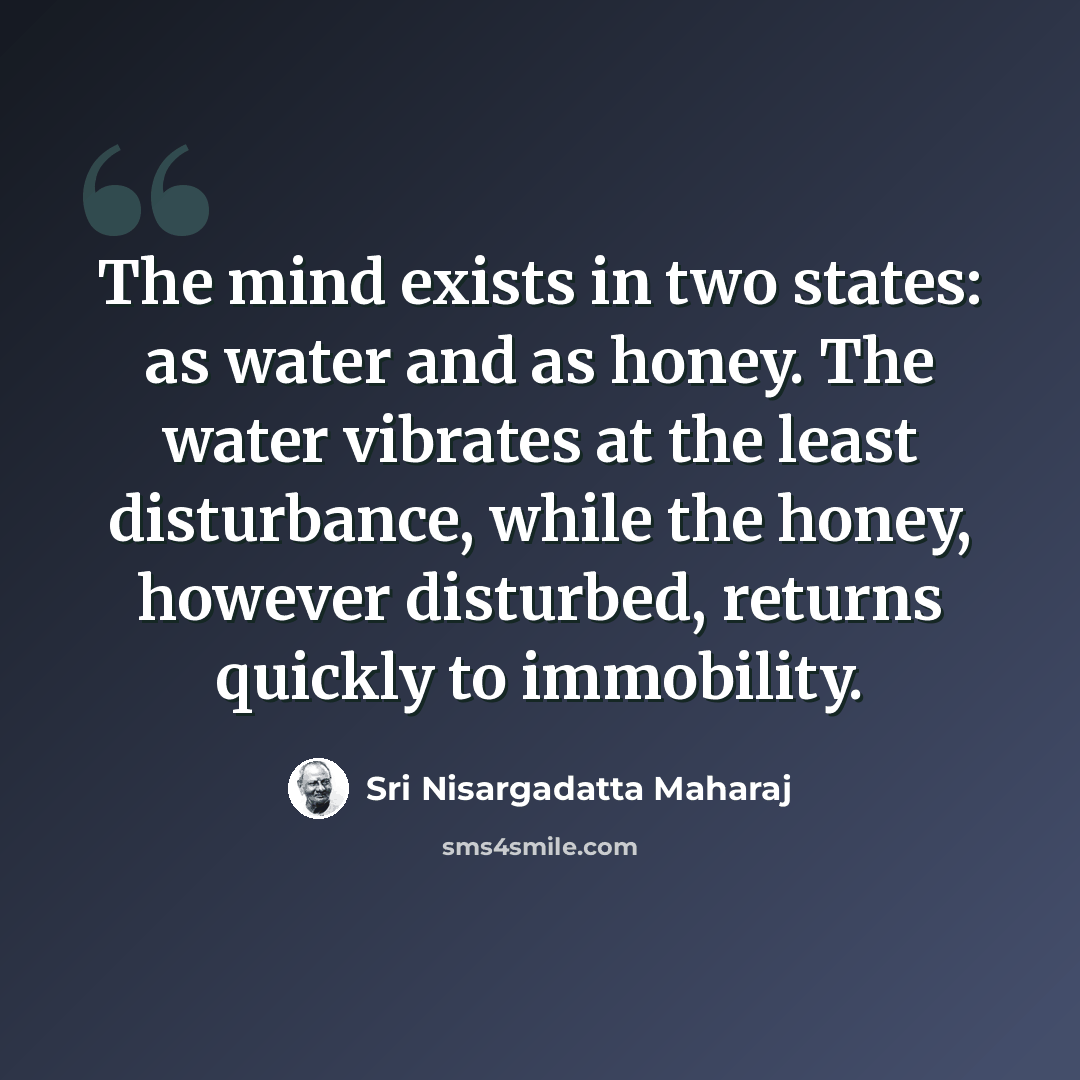 “The mind exists in two states: as water and as honey. The water vibrates at the least disturbance, while the honey, however disturbed, returns quickly to immobility.” quote by Sri Nisargadatta Maharaj
