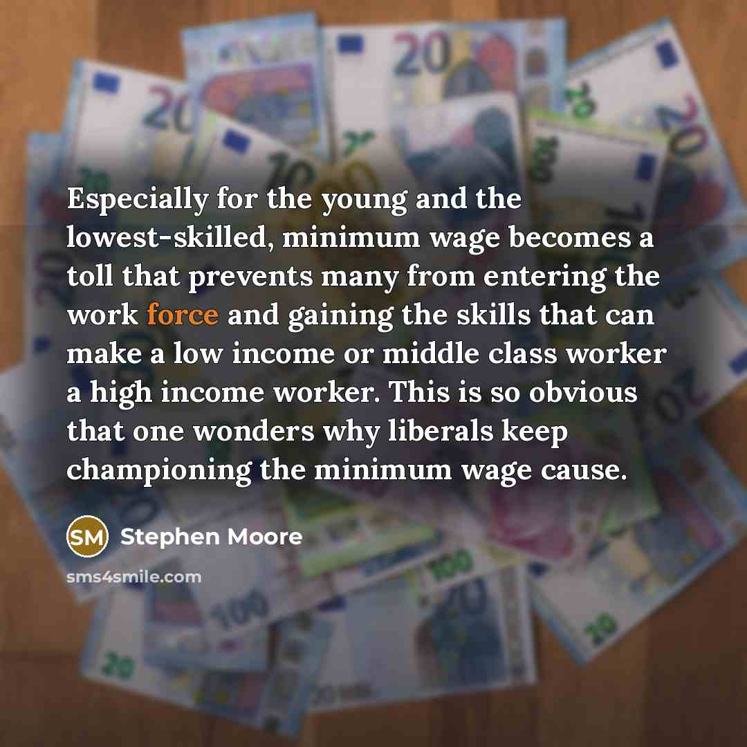 “Especially for the young and the lowest-skilled, minimum wage becomes a toll that prevents many from entering the work force and gaining the skills that can make a low income or middle class worker a high income worker. This is so obvious that one wonders why liberals keep championing the minimum…” quote by Stephen Moore