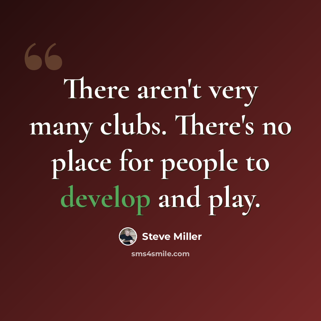 “There aren't very many clubs. There's no place for people to develop and play.” quote by Steve Miller