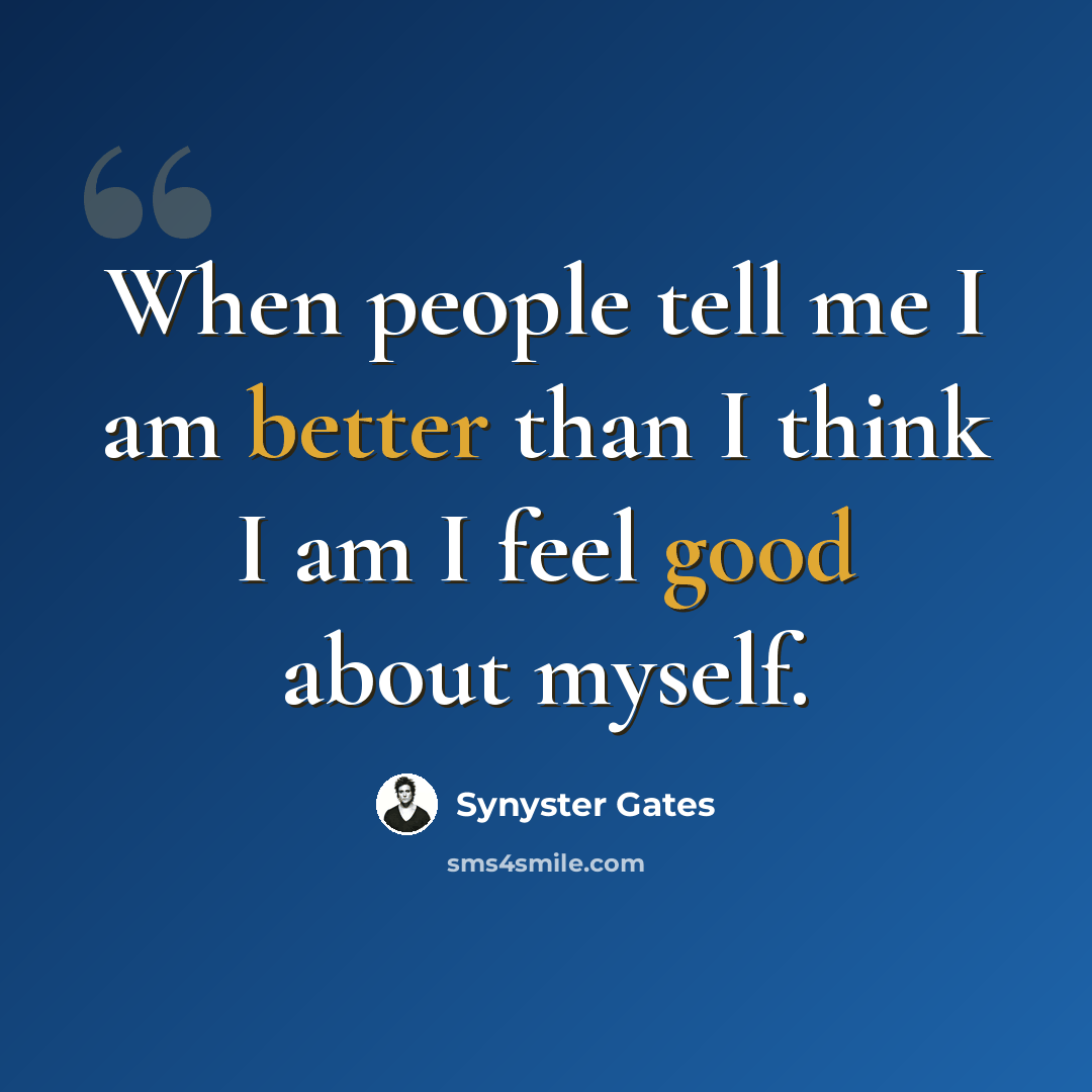 “When people tell me I am better than I think I am I feel good about myself.” quote by Synyster Gates