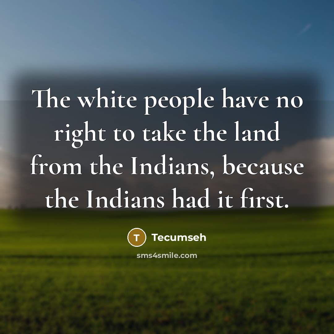 “The white people have no right to take the land from the Indians, because the Indians had it first.” quote by Tecumseh