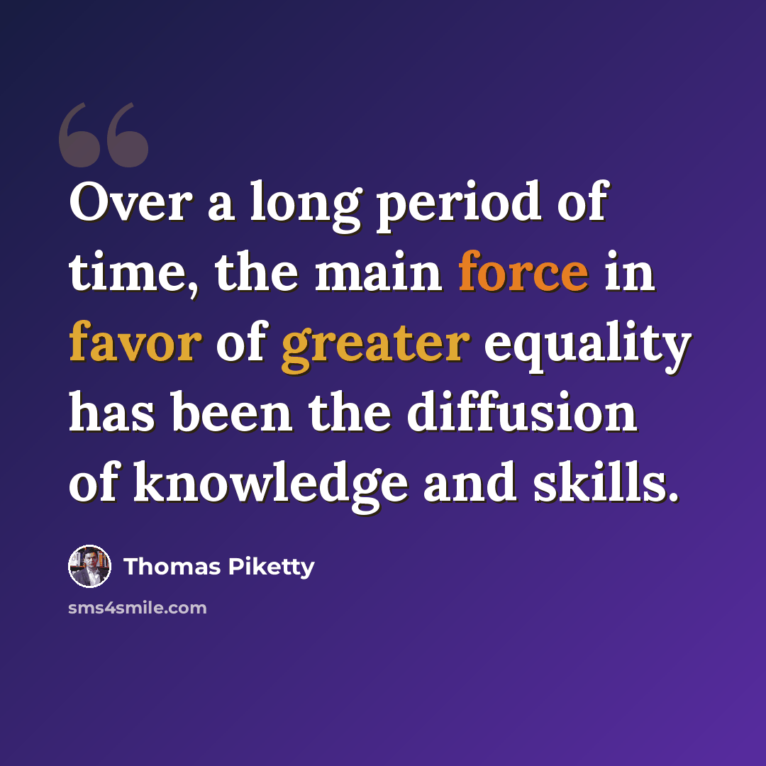“Over a long period of time, the main force in favor of greater equality has been the diffusion of knowledge and skills.” quote by Thomas Piketty