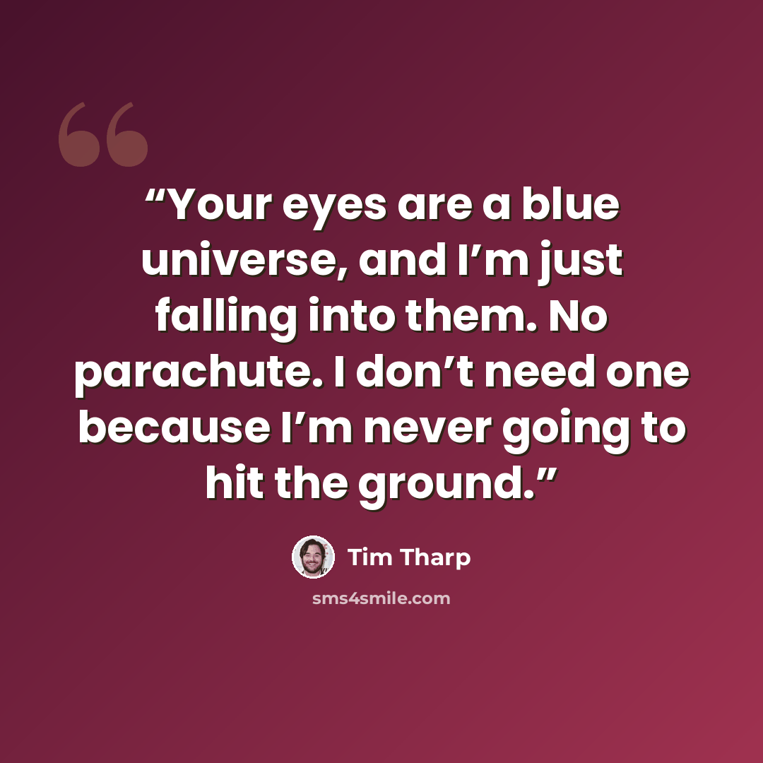 “Your eyes are a blue universe, and I’m just falling into them. No parachute. I don’t need one because I’m never going to hit the ground.” quote by Tim Tharp